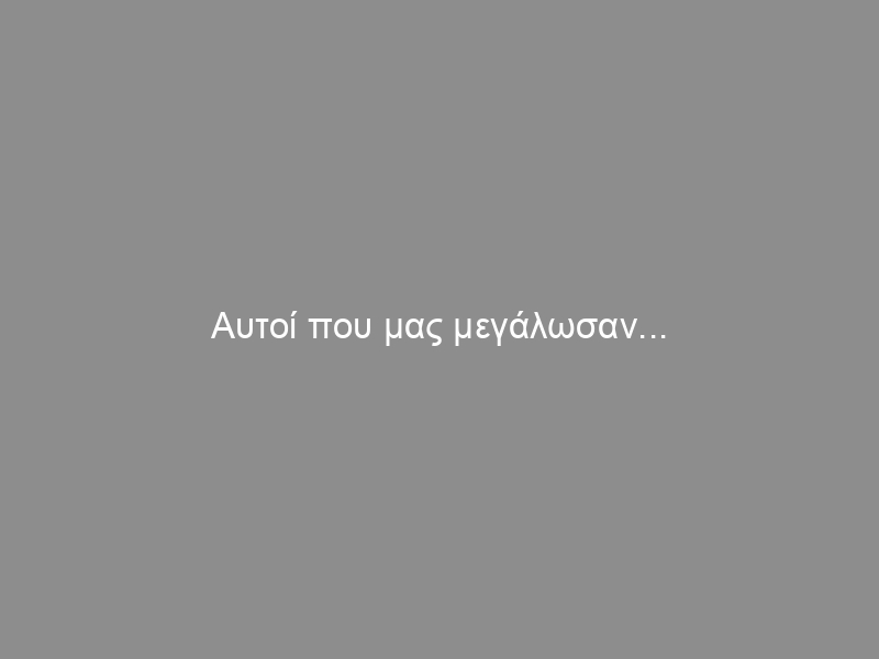 Αυτοί που μας μεγάλωσαν…