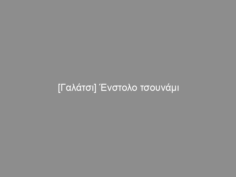 [Γαλάτσι] Ένστολο τσουνάμι