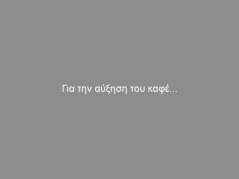 Για την αύξηση του καφέ…